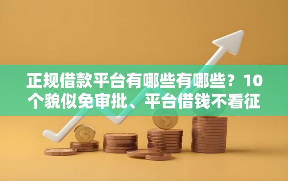正规借款平台有哪些有哪些？10个貌似免审批、平台借钱不看征信不看逾期,不看欠款合集