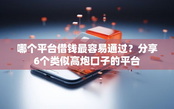 哪个平台借钱最容易通过？分享6个类似高炮口子的平台