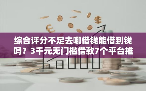 综合评分不足去哪借钱能借到钱吗？3千元无门槛借款7个平台推荐