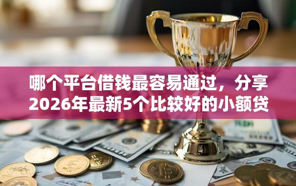哪个平台借钱最容易通过，分享2026年最新5个比较好的小额贷款口子