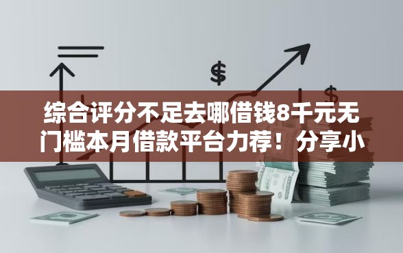 综合评分不足去哪借钱8千元无门槛本月借款平台力荐！分享小额网贷口子8千元无门槛借款