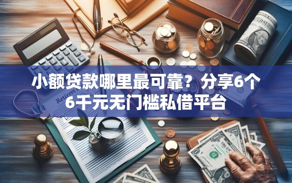 小额贷款哪里最可靠？分享6个6千元无门槛私借平台
