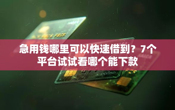 急用钱哪里可以快速借到？7个平台试试看哪个能下款