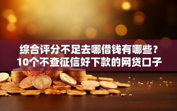 综合评分不足去哪借钱有哪些？10个不查征信好下款的网贷口子推荐给你