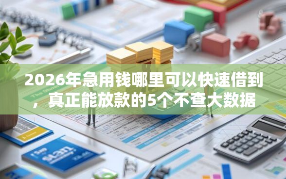2026年急用钱哪里可以快速借到，真正能放款的5个不查大数据和征信的贷款平台推荐