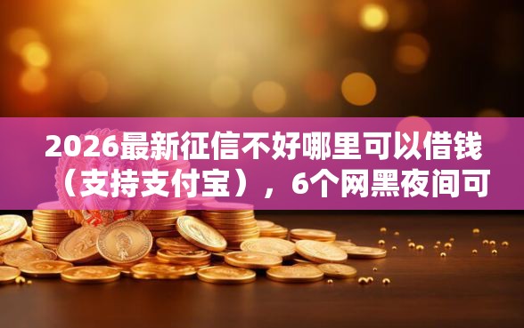 2026最新征信不好哪里可以借钱（支持支付宝），6个网黑夜间可下款的口子无私分享