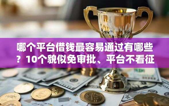 哪个平台借钱最容易通过有哪些？10个貌似免审批、平台不看征信不看负债好下款合集