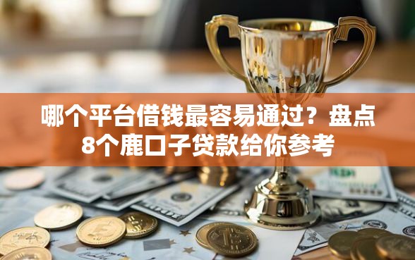 哪个平台借钱最容易通过？盘点8个鹿口子贷款给你参考