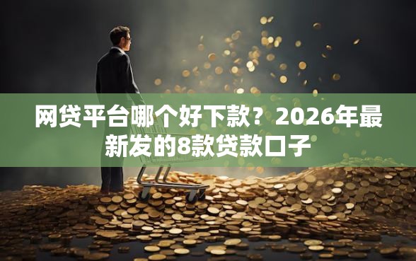 网贷平台哪个好下款？2026年最新发的8款贷款口子