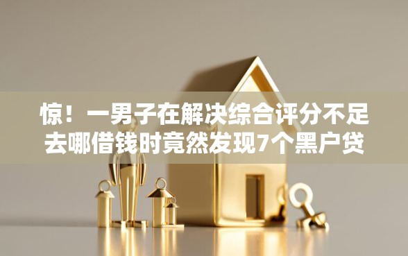 惊！一男子在解决综合评分不足去哪借钱时竟然发现7个黑户贷款的口子必下，事后分享了出来