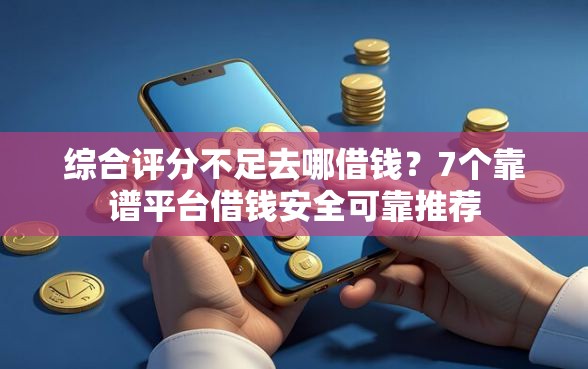 综合评分不足去哪借钱？7个靠谱平台借钱安全可靠推荐