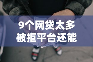 9个网贷太多被拒平台还能贷推荐，专为攻克正规借款平台有哪些难题