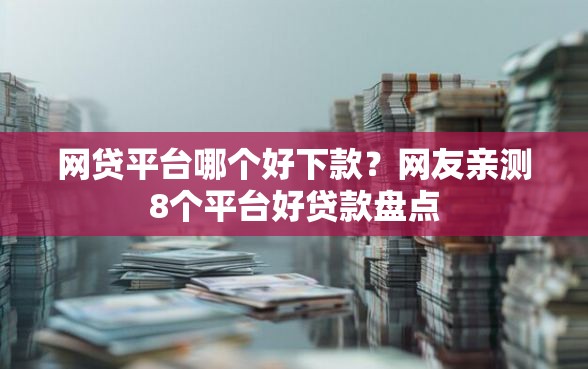 网贷平台哪个好下款？网友亲测8个平台好贷款盘点