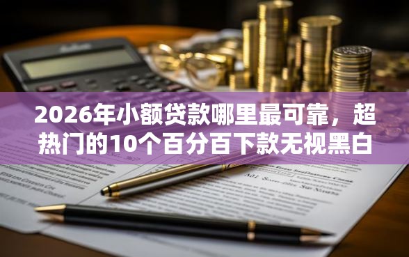 2026年小额贷款哪里最可靠，超热门的10个百分百下款无视黑白户口子推荐