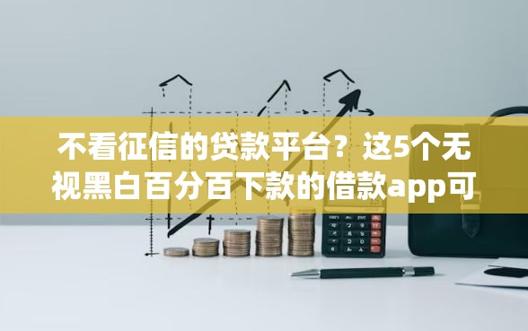 不看征信的贷款平台？这5个无视黑白百分百下款的借款app可以试试