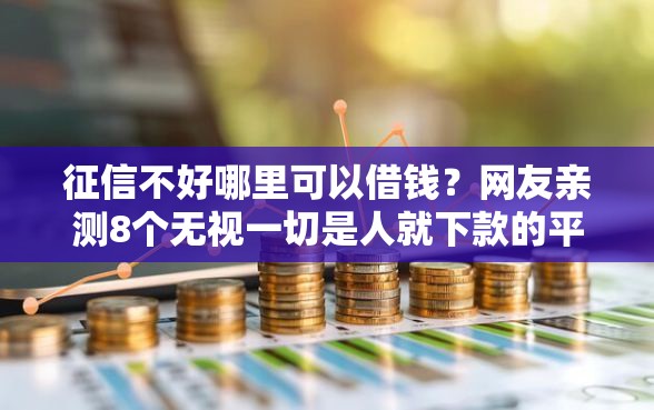 征信不好哪里可以借钱？网友亲测8个无视一切是人就下款的平台盘点