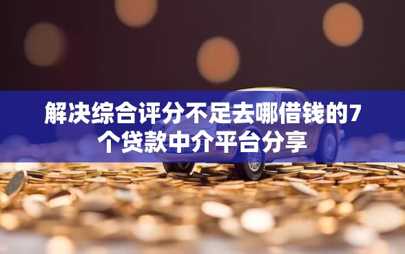 解决综合评分不足去哪借钱的7个贷款中介平台分享
