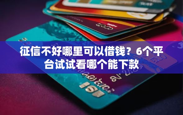 征信不好哪里可以借钱？6个平台试试看哪个能下款