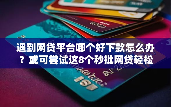 遇到网贷平台哪个好下款怎么办？或可尝试这8个秒批网贷轻松贷的口子