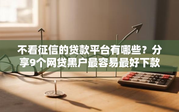 不看征信的贷款平台有哪些？分享9个网贷黑户最容易最好下款的平台