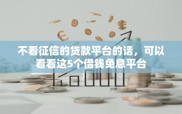 不看征信的贷款平台的话，可以看看这5个借钱免息平台