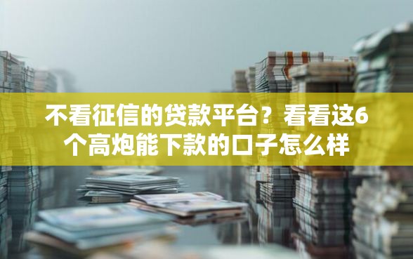 不看征信的贷款平台？看看这6个高炮能下款的口子怎么样