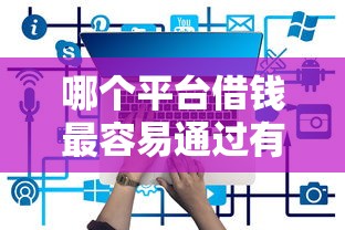 哪个平台借钱最容易通过有哪些？7个借钱平台利息最低推荐给你