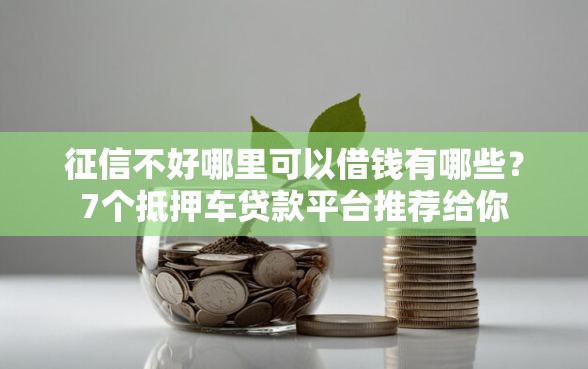 征信不好哪里可以借钱有哪些？7个抵押车贷款平台推荐给你