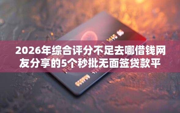 2026年综合评分不足去哪借钱网友分享的5个秒批无面签贷款平台我觉得不错！