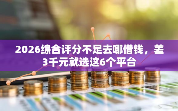 2026综合评分不足去哪借钱，差3千元就选这6个平台