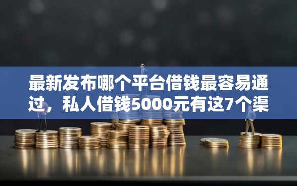 最新发布哪个平台借钱最容易通过，私人借钱5000元有这7个渠道