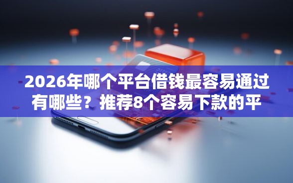 2026年哪个平台借钱最容易通过有哪些？推荐8个容易下款的平台