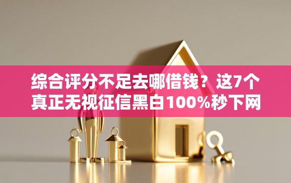 综合评分不足去哪借钱？这7个真正无视征信黑白100%秒下网贷值得一试