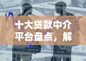 十大贷款中介平台盘点，解决正规借款平台有哪些的问题