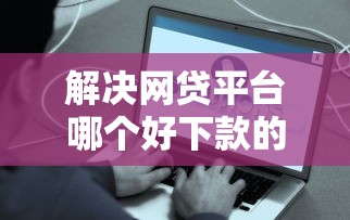 解决网贷平台哪个好下款的5个平台借钱正规分享