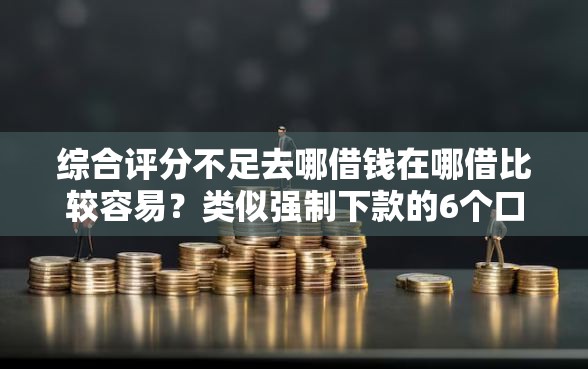 综合评分不足去哪借钱在哪借比较容易？类似强制下款的6个口子参考
