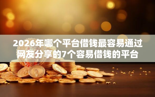 2026年哪个平台借钱最容易通过网友分享的7个容易借钱的平台我觉得不错！