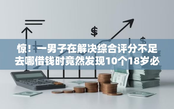 惊！一男子在解决综合评分不足去哪借钱时竟然发现10个18岁必下款的网贷软件，事后分享了出来