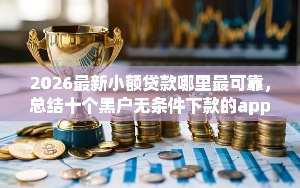 2026最新小额贷款哪里最可靠，总结十个黑户无条件下款的app！