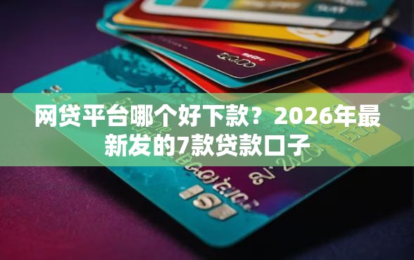 网贷平台哪个好下款？2026年最新发的7款贷款口子