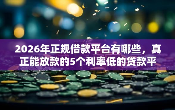 2026年正规借款平台有哪些，真正能放款的5个利率低的贷款平台推荐