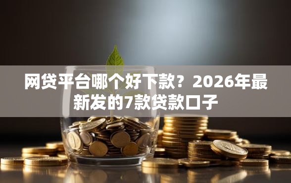 网贷平台哪个好下款？2026年最新发的7款贷款口子
