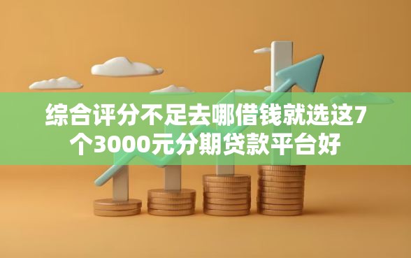 综合评分不足去哪借钱就选这7个3000元分期贷款平台好