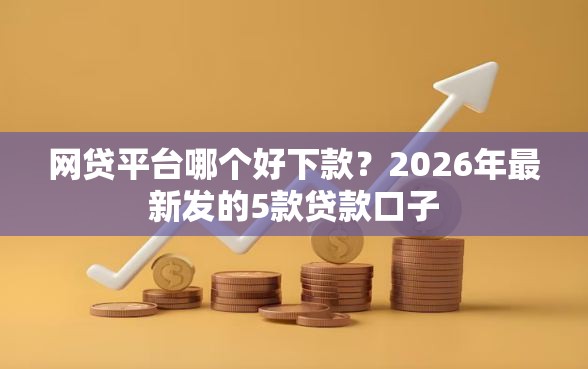 网贷平台哪个好下款？2026年最新发的5款贷款口子