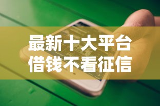 最新十大平台借钱不看征信好下款的，专治正规借款平台有哪些