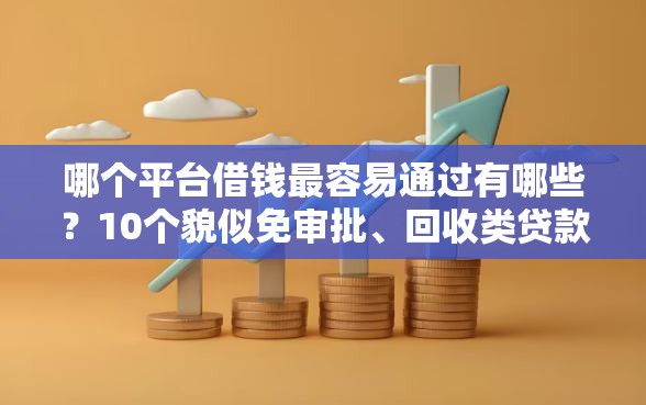 哪个平台借钱最容易通过有哪些？10个貌似免审批、回收类贷款口子合集