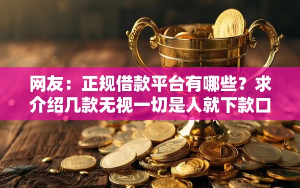 网友：正规借款平台有哪些？求介绍几款无视一切是人就下款口子