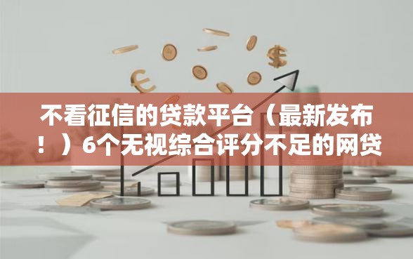 不看征信的贷款平台（最新发布！）6个无视综合评分不足的网贷