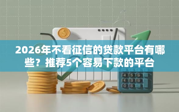 2026年不看征信的贷款平台有哪些？推荐5个容易下款的平台