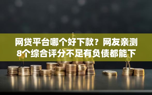 网贷平台哪个好下款？网友亲测8个综合评分不足有负债都能下款app盘点